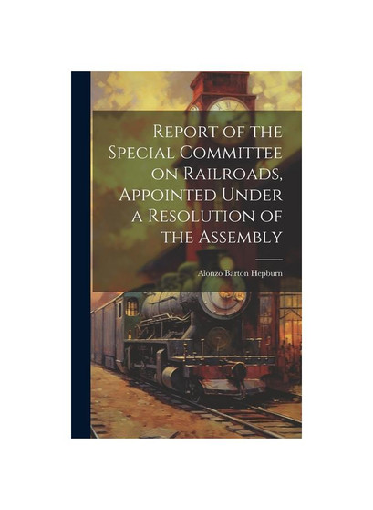 Report of the Special Committee on Railroads, Appointed Under a Resolution of the Assembly