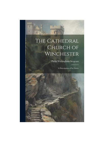 The Cathedral Church of Winchester: A Description of Its Fabric