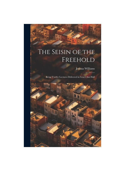 The Seisin of the Freehold: Being Twelve Lectures Delivered in Gray's Inn Hall