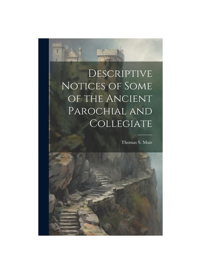 Descriptive Notices of Some of the Ancient Parochial and Collegiate