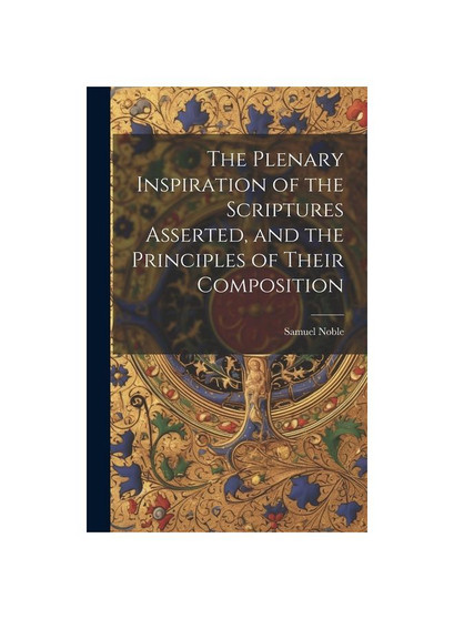 The Plenary Inspiration of the Scriptures Asserted, and the Principles of Their Composition