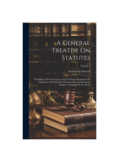 A General Treatise On Statutes: Their Rules Of Constructions, And The Proper Boundaries Of Legislation And Of Judicial Interpretation: By Fortunatus D