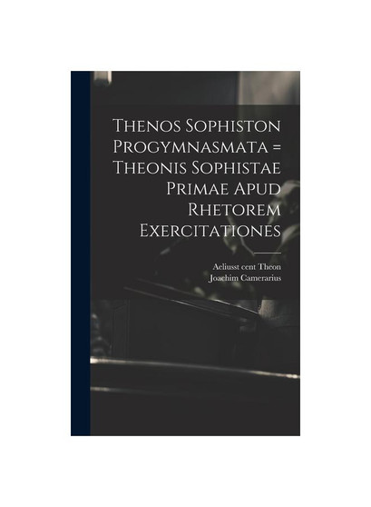 Thenos Sophiston Progymnasmata = Theonis Sophistae Primae Apud Rhetorem Exercitationes