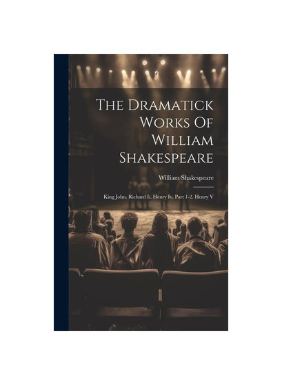 The Dramatick Works Of William Shakespeare: King John. Richard Ii. Henry Iv, Part 1-2. Henry V