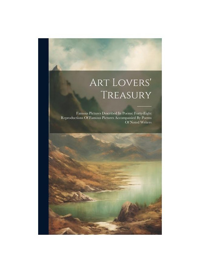 Art Lovers' Treasury: Famous Pictures Described In Poems: Forty-eight Reproductions Of Famous Pictures Accompanied By Poems Of Noted Writers