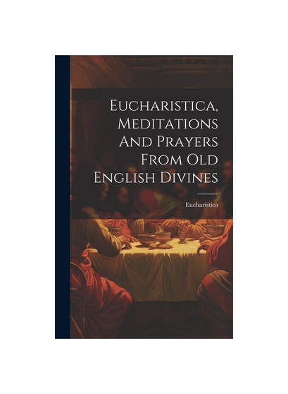 Eucharistica, Meditations And Prayers From Old English Divines