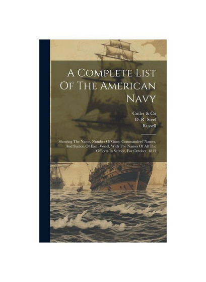 A Complete List Of The American Navy: Showing The Name, Number Of Guns, Commanders' Names, And Station Of Each Vessel, With The Names Of All The Offic