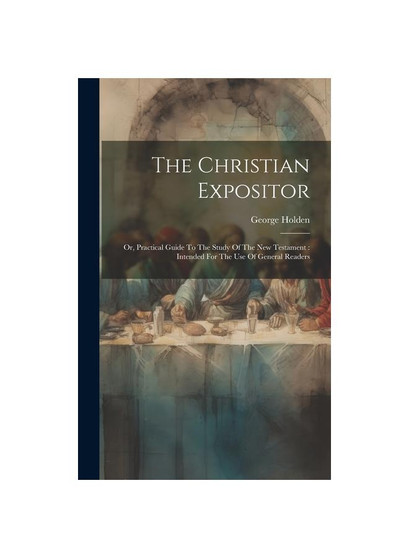 The Christian Expositor: Or, Practical Guide To The Study Of The New Testament : Intended For The Use Of General Readers