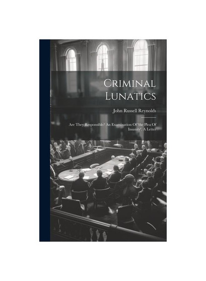 Criminal Lunatics: Are They Responsible? An Examination Of 'the Plea Of Insanity', A Letter