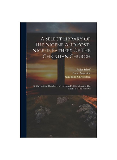 A Select Library Of The Nicene And Post-nicene Fathers Of The Christian Church: St. Chrysostom: Homilies On The Gospel Of St. John And The Epistle To
