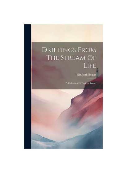 Driftings From The Stream Of Life: A Collection Of Fugitive Poems