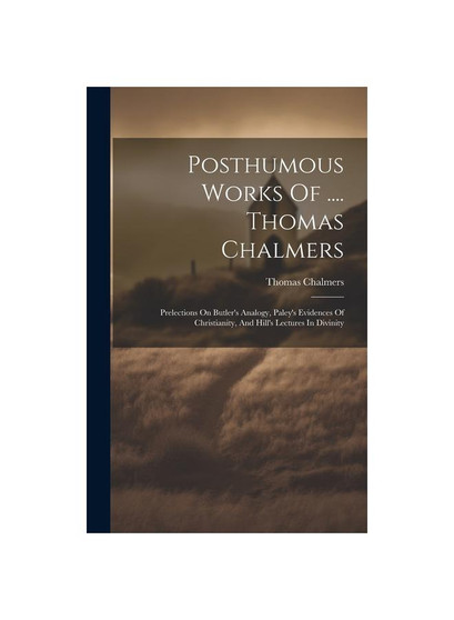 Posthumous Works Of .... Thomas Chalmers: Prelections On Butler's Analogy, Paley's Evidences Of Christianity, And Hill's Lectures In Divinity