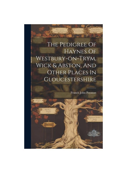 The Pedigree Of Haynes Of Westbury-on-trym, Wick & Abston, And Other Places In Gloucestershire