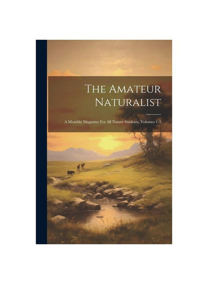 The Amateur Naturalist: A Monthly Magazine For All Nature Students, Volumes 1-3
