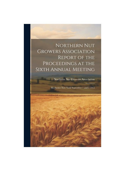 Northern Nut Growers Association Report of the Proceedings at the Sixth Annual Meeting: Rochester New York September 1 and 2 1915