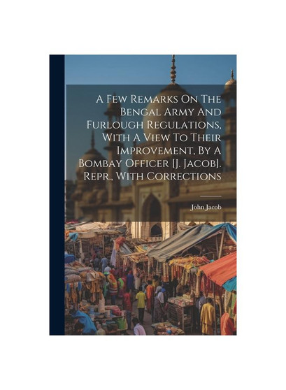 A Few Remarks On The Bengal Army And Furlough Regulations, With A View To Their Improvement, By A Bombay Officer [j. Jacob]. Repr., With Corrections