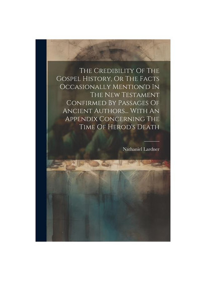 The Credibility Of The Gospel History, Or The Facts Occasionally Mention'd In The New Testament Confirmed By Passages Of Ancient Authors... With An Ap