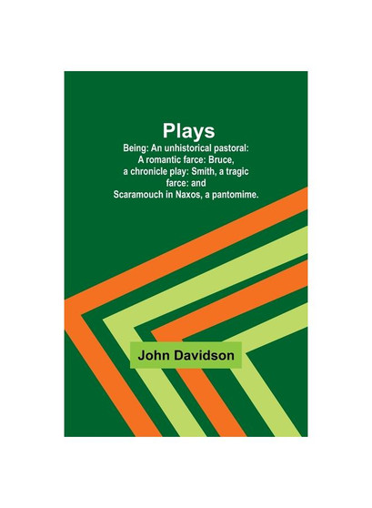 Plays ; Being: An unhistorical pastoral: A romantic farce: Bruce, a chronicle play: Smith, a tragic farce: and Scaramouch in Naxos, a pantomime.