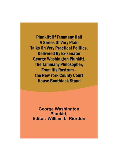Plunkitt of Tammany Hall a series of very plain talks on very practical politics, delivered by ex-Senator George Washington Plunkitt, the Tammany phil