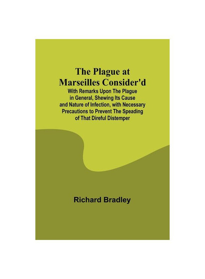The Plague at Marseilles Consider'd ; With Remarks Upon the Plague in General, Shewing Its Cause and Nature of Infection, with Necessary Precautions t