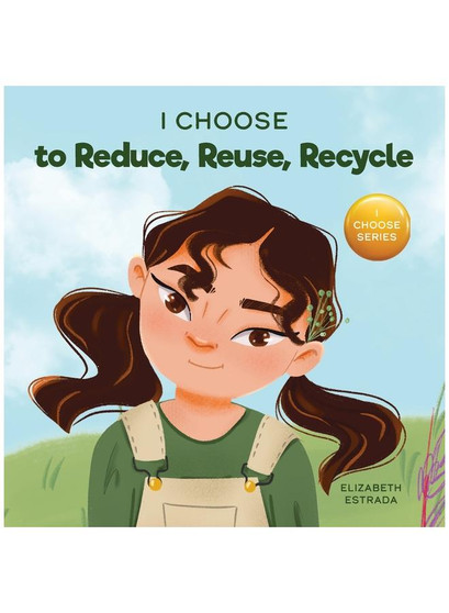I Choose to Reduce, Reuse, and Recycle: A Colorful, Picture Book About Saving Our Earth