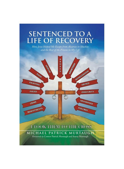 Sentenced to a Life of Recovery: How Jesus Helped Me Escape from Alcatraz in Shackles and the Rest of the Prisons in My Life