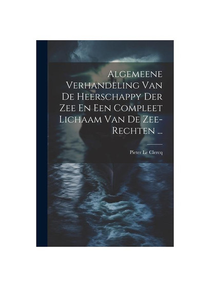 Algemeene Verhandeling Van De Heerschappy Der Zee En Een Compleet Lichaam Van De Zee-rechten ...
