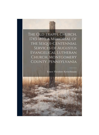 The old Trappe Church, 1743-1893, a Memorial of the Sesqui-centennial Services of Augustus Evangelical Lutheran Church, Montgomery County, Pennsylvani