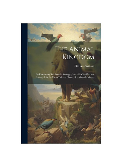 The Animal Kingdom: An Elementary Textbook in Zoology ; Specially Classified and Arranged for the use of Science Classes, Schools and Colleges