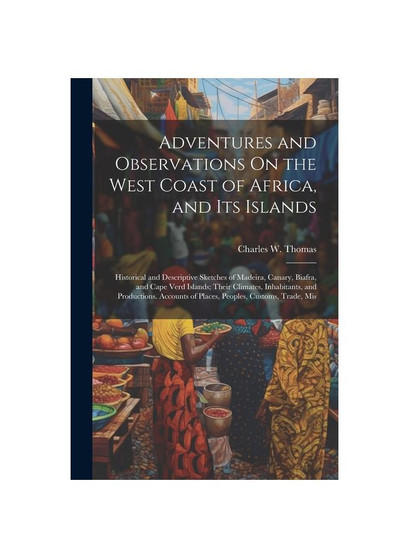 Adventures and Observations On the West Coast of Africa, and Its Islands: Historical and Descriptive Sketches of Madeira, Canary, Biafra, and Cape Ver