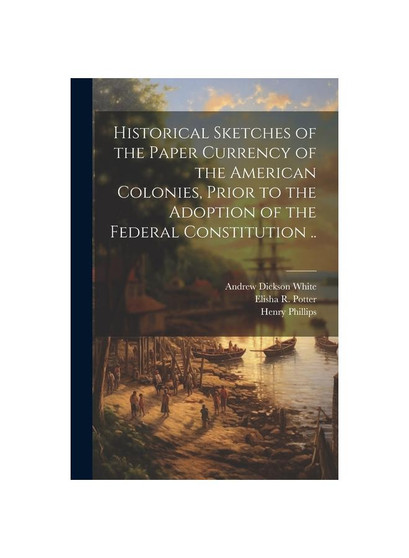 Historical Sketches of the Paper Currency of the American Colonies, Prior to the Adoption of the Federal Constitution ..