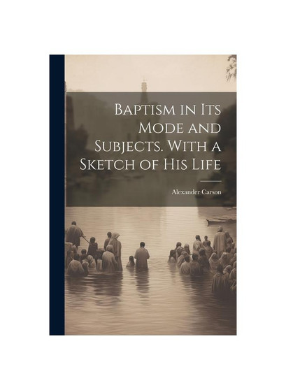 Baptism in its Mode and Subjects. With a Sketch of his Life