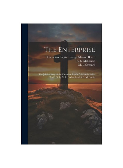 The Enterprise; the Jubilee Story of the Canadian Baptist Mission in India, 1874-1924. By M.L. Orchard and K.S. McLaurin