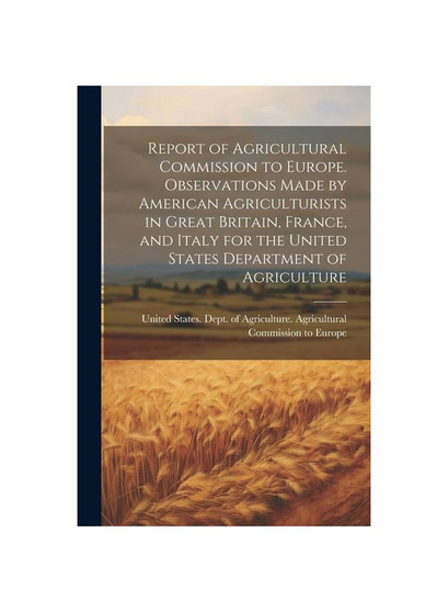 Report of Agricultural Commission to Europe. Observations Made by American Agriculturists in Great Britain, France, and Italy for the United States De