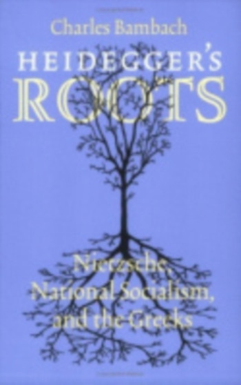 Heidegger's Roots : Nietzsche, National Socialism, and the Greeks