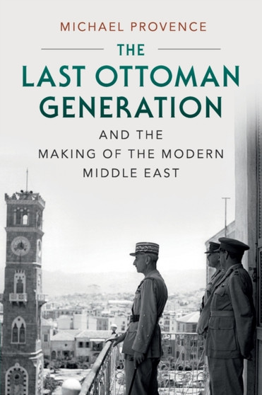 The Last Ottoman Generation and the Making of the Modern Middle East