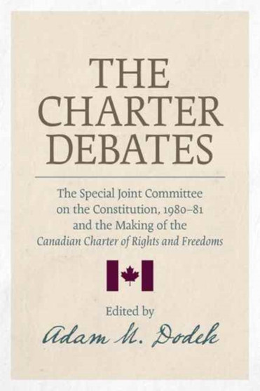 The Charter Debates : The Special Joint Committee on the Constitution, 1980-81, and the Making of the Canadian Charter of Rights and Freedoms