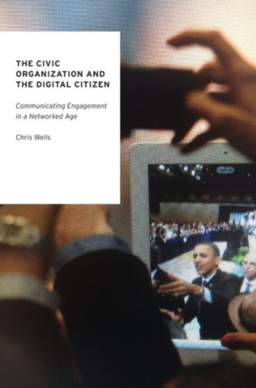 The Civic Organization and the Digital Citizen : Communicating Engagement in a Networked Age