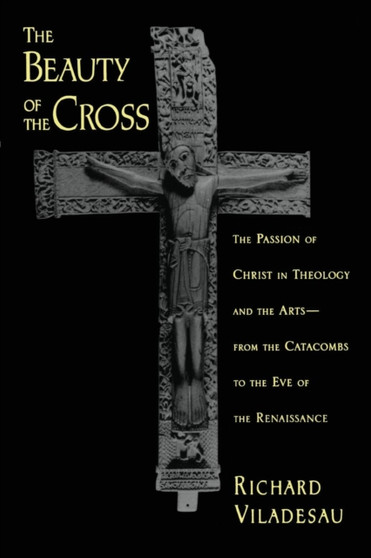 The Beauty of the Cross : The Passion of Christ in Theology and the Arts, from the Catacombs to the Eve of the Renaissance