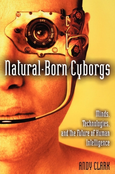 Natural-Born Cyborgs : Minds, Technologies, and the Future of Human Intelligence