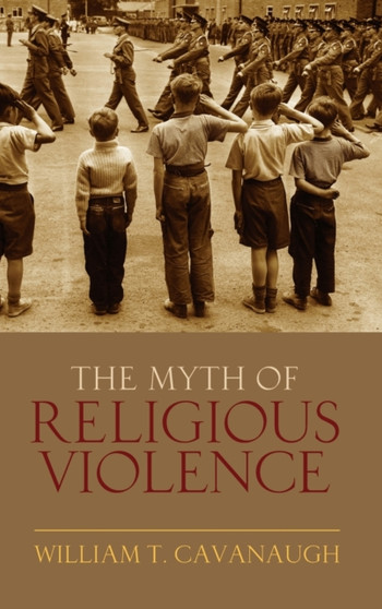 The Myth of Religious Violence : Secular Ideology and the Roots of Modern Conflict