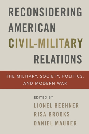 Reconsidering American Civil-Military Relations : The Military, Society, Politics, and Modern War