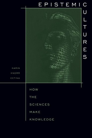 Epistemic Cultures : How the Sciences Make Knowledge