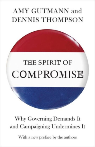 The Spirit of Compromise : Why Governing Demands It and Campaigning Undermines It - Updated Edition The Spirit of Compromise : Why Governing Demands It and Campaigning Undermines It - Updated Edition