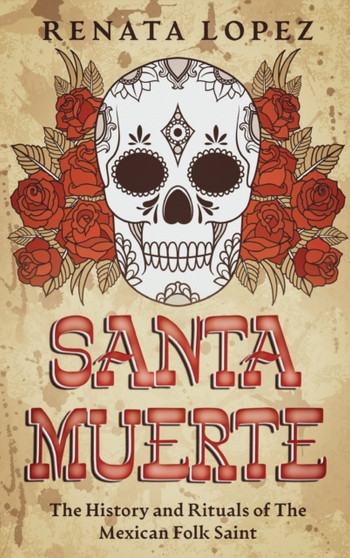 Santa Muerte : The History and Rituals of the Mexican Folk Saint