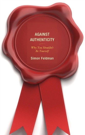 Against Authenticity : Why You Shouldn't Be Yourself