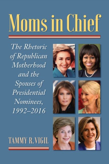 Moms in Chief : The Rhetoric of Republican Motherhood and the Spouses of Presidential Nominees, 1992???2016