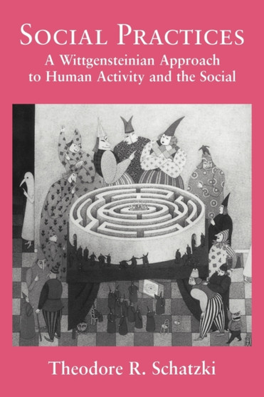 Social Practices : A Wittgensteinian Approach to Human Activity and the Social
