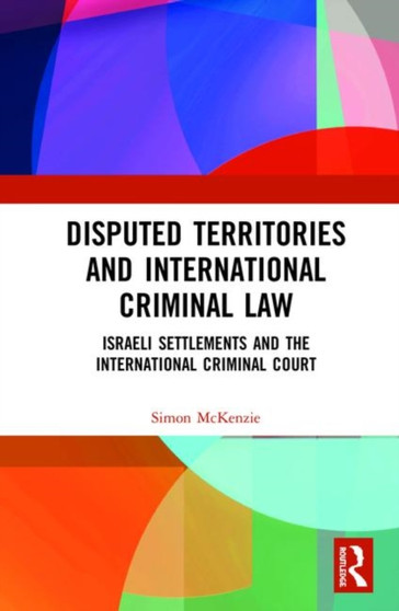 Disputed Territories and International Criminal Law : Israeli Settlements and the International Criminal Court