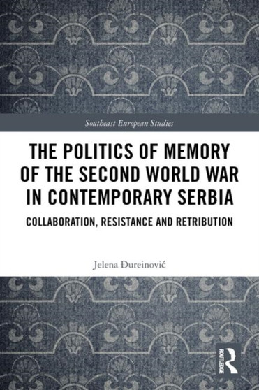 The Politics of Memory of the Second World War in Contemporary Serbia : Collaboration, Resistance and Retribution
